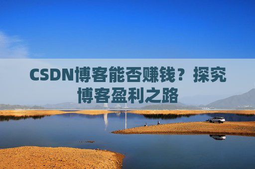 CSDN博客能否赚钱？探究博客盈利之路